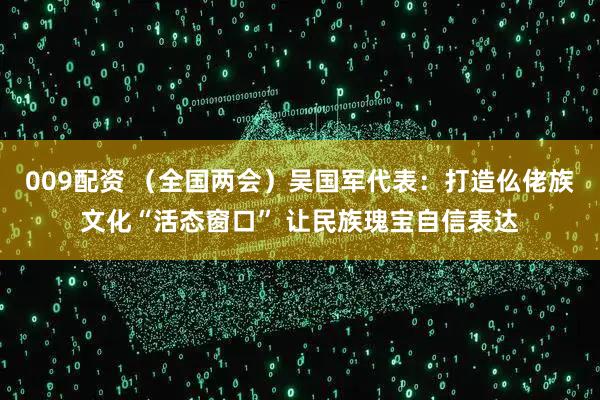 009配资 （全国两会）吴国军代表：打造仫佬族文化“活态窗口” 让民族瑰宝自信表达