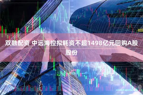 双融配资 中远海控拟耗资不超1498亿元回购A股股份