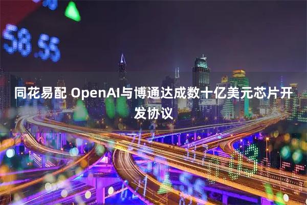 同花易配 OpenAI与博通达成数十亿美元芯片开发协议