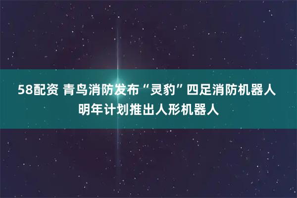 58配资 青鸟消防发布“灵豹”四足消防机器人 明年计划推出人形机器人