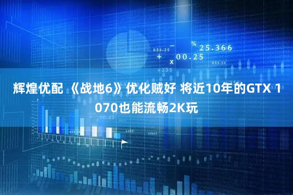 辉煌优配 《战地6》优化贼好 将近10年的GTX 1070也能流畅2K玩