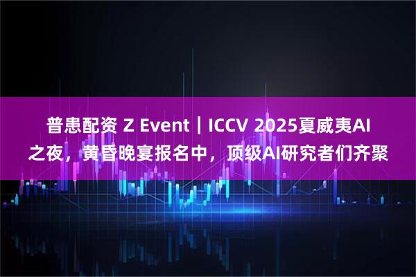 普患配资 Z Event｜ICCV 2025夏威夷AI之夜，黄昏晚宴报名中，顶级AI研究者们齐聚