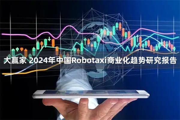 大赢家 2024年中国Robotaxi商业化趋势研究报告
