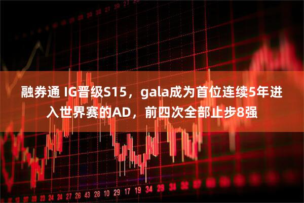 融券通 IG晋级S15，gala成为首位连续5年进入世界赛的AD，前四次全部止步8强