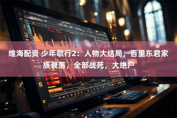 维海配资 少年歌行2：人物大结局，百里东君家族衰落，全部战死，大绝户