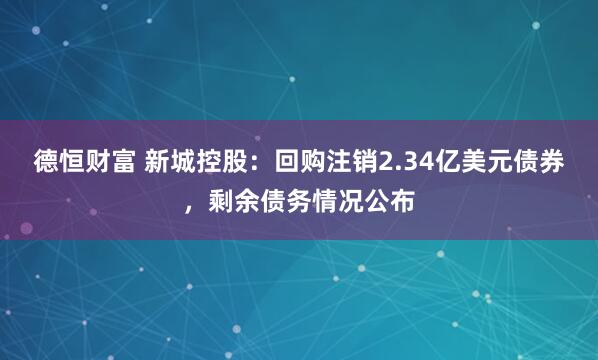 德恒财富 新城控股：回购注销2.34亿美元债券，剩余债务情况公布