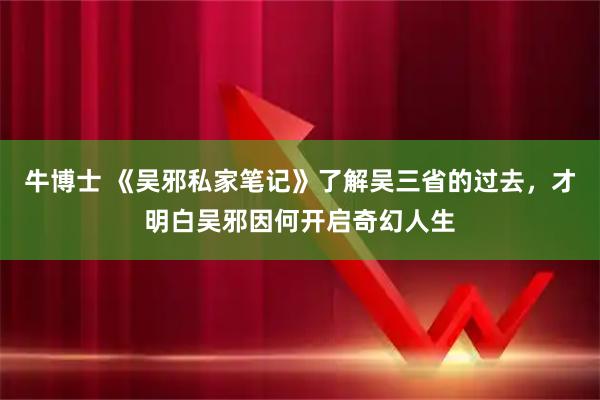 牛博士 《吴邪私家笔记》了解吴三省的过去，才明白吴邪因何开启奇幻人生