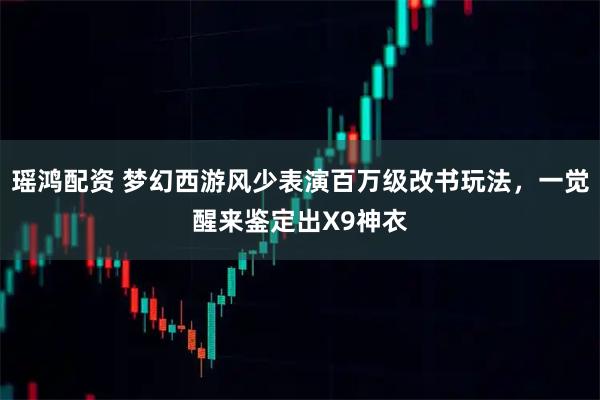 瑶鸿配资 梦幻西游风少表演百万级改书玩法，一觉醒来鉴定出X9神衣