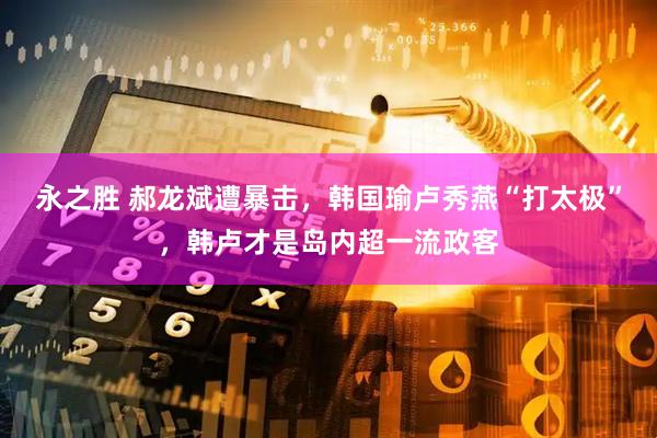 永之胜 郝龙斌遭暴击，韩国瑜卢秀燕“打太极”，韩卢才是岛内超一流政客