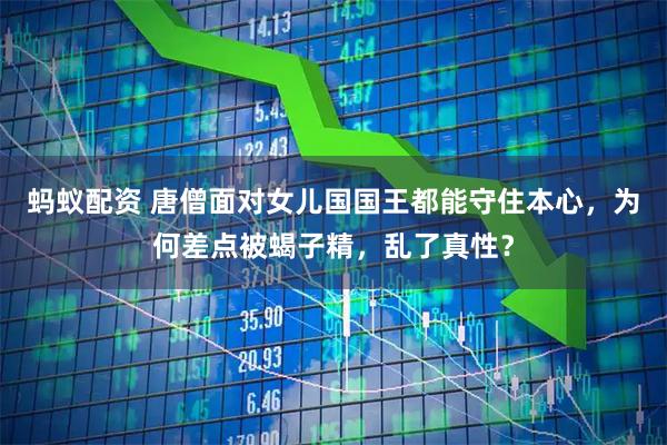 蚂蚁配资 唐僧面对女儿国国王都能守住本心，为何差点被蝎子精，乱了真性？