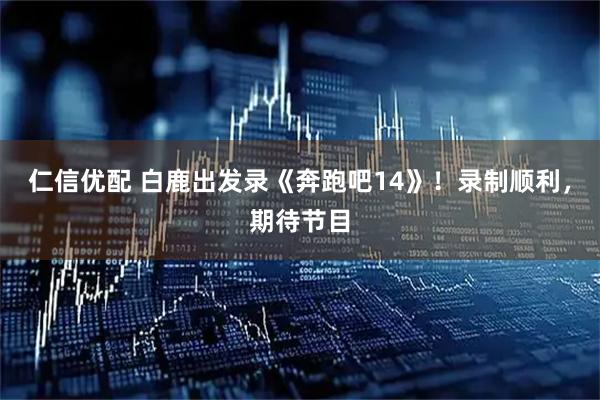 仁信优配 白鹿出发录《奔跑吧14》！录制顺利，期待节目