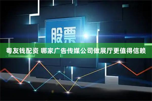 粤友钱配资 哪家广告传媒公司做展厅更值得信赖