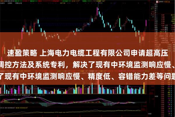 速盈策略 上海电力电缆工程有限公司申请超高压海缆接头智能环境监测调控方法及系统专利，解决了现有中环境监测响应慢、精度低、容错能力差等问题