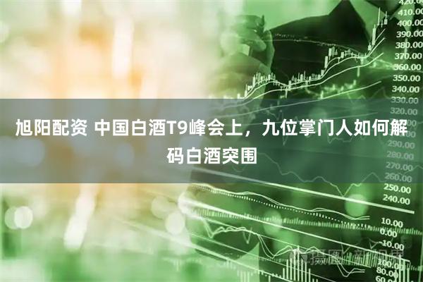 旭阳配资 中国白酒T9峰会上,九位掌门人如何解码白酒突围