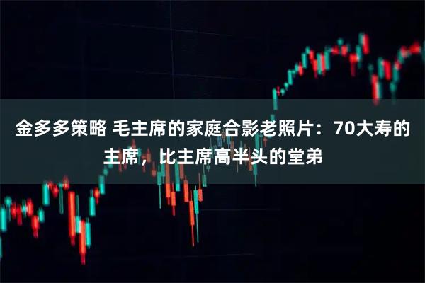 金多多策略 毛主席的家庭合影老照片：70大寿的主席，比主席高半头的堂弟