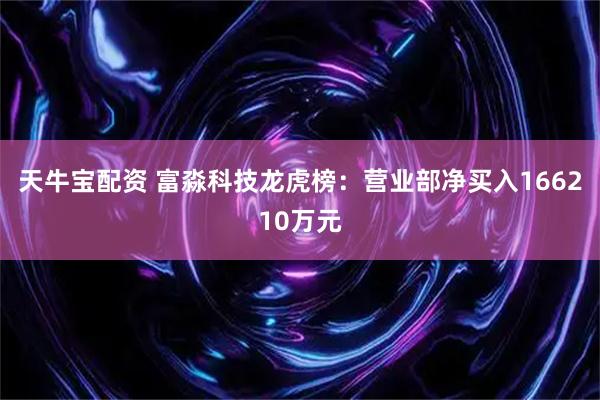 天牛宝配资 富淼科技龙虎榜：营业部净买入166210万元