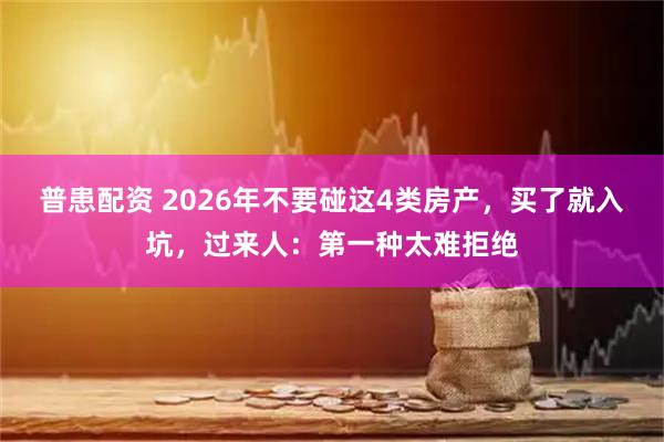普患配资 2026年不要碰这4类房产，买了就入坑，过来人：第一种太难拒绝