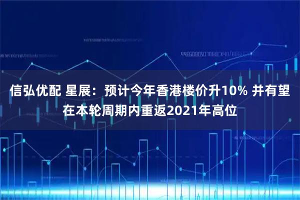 信弘优配 星展：预计今年香港楼价升10% 并有望在本轮周期内重返2021年高位